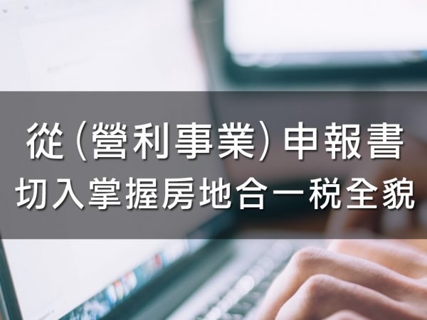 從(營利事業)申報書切入掌握房地合一稅全貌