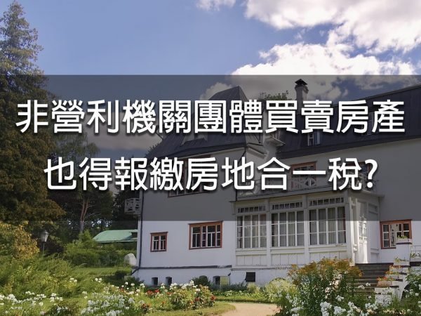 非營利機關團體買賣房產也得報繳房地合一稅?