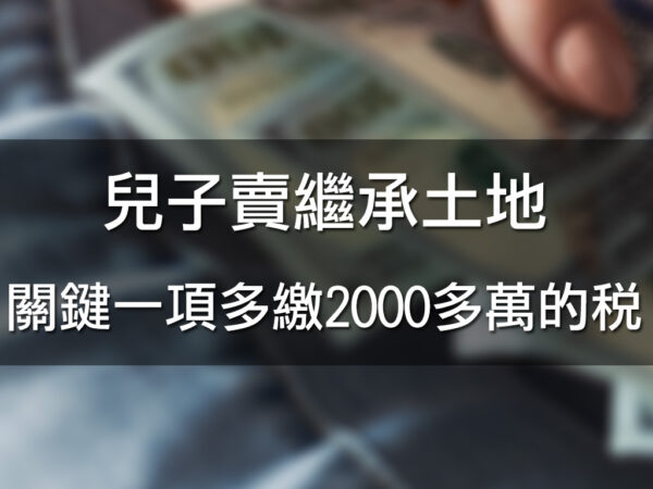 兒子賣繼承土地關鍵一項多繳2000多萬的稅