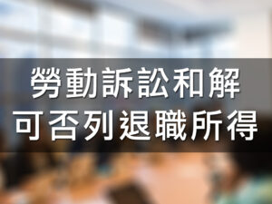 (稅新聞)勞動訴訟和解可否列退職所得