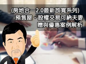 (房地合一2.0最新放寬系列) 預售屋、股權交易可納夫妻贈與優惠案例解析